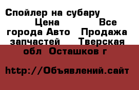 Спойлер на субару 96031AG000 › Цена ­ 6 000 - Все города Авто » Продажа запчастей   . Тверская обл.,Осташков г.